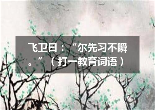 飞卫曰：“尔先习不瞬。”（打一教育词语）