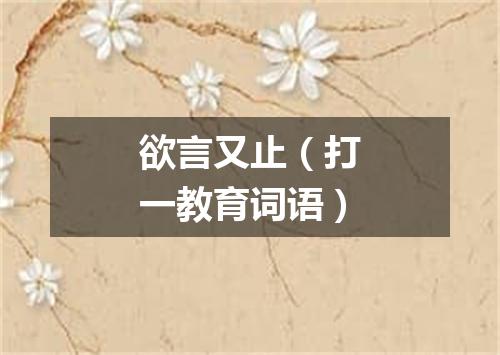欲言又止（打一教育词语）