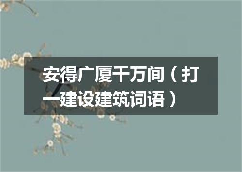 安得广厦千万间（打一建设建筑词语）