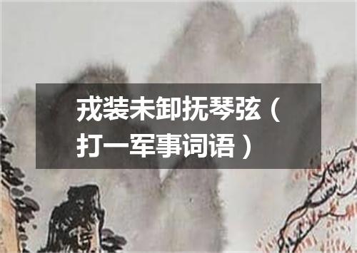 戎装未卸抚琴弦（打一军事词语）