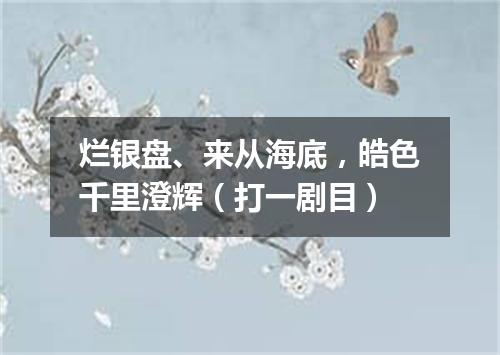烂银盘、来从海底，皓色千里澄辉（打一剧目）