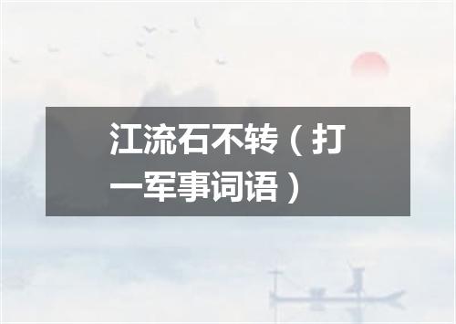 江流石不转（打一军事词语）
