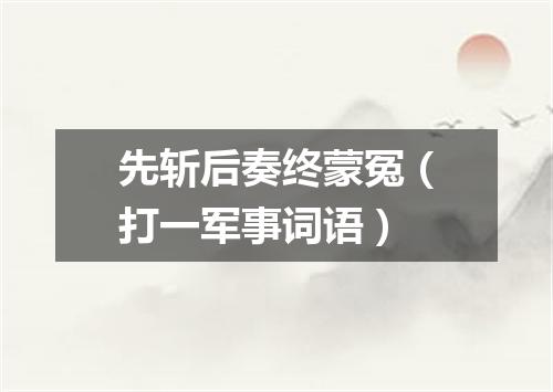 先斩后奏终蒙冤（打一军事词语）