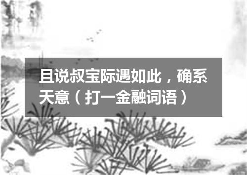 且说叔宝际遇如此，确系天意（打一金融词语）