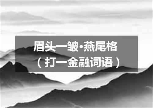 眉头一皱·燕尾格（打一金融词语）