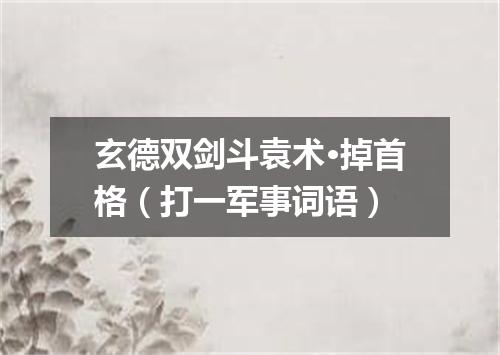 玄德双剑斗袁术·掉首格（打一军事词语）