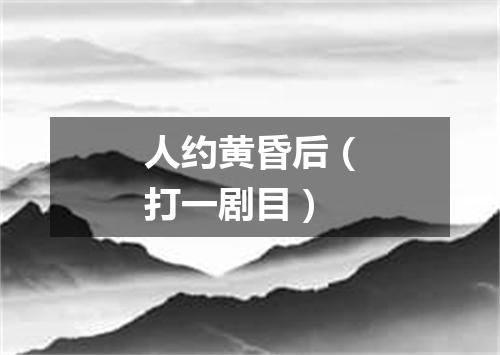 人约黄昏后（打一剧目）