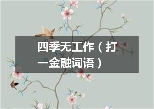 四季无工作（打一金融词语）