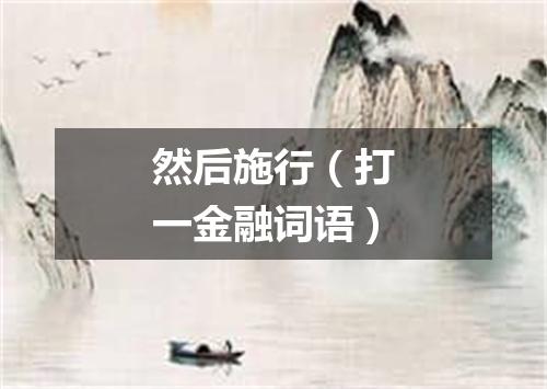 然后施行（打一金融词语）