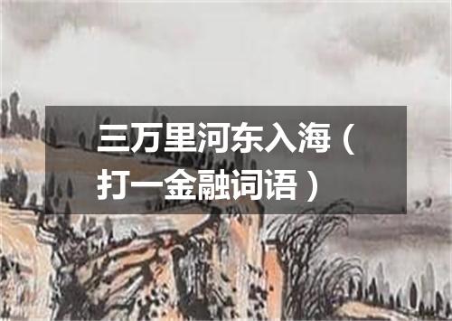 三万里河东入海（打一金融词语）