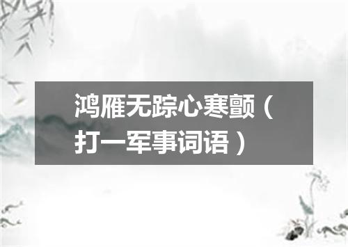鸿雁无踪心寒颤（打一军事词语）