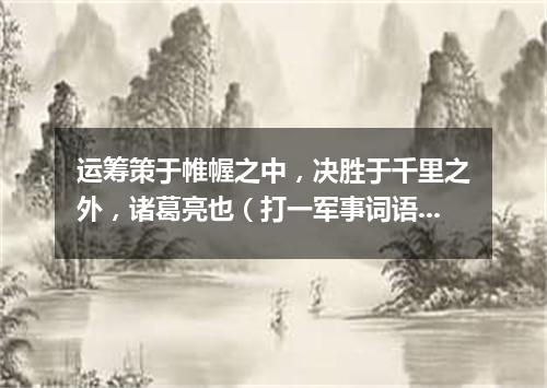 运筹策于帷幄之中，决胜于千里之外，诸葛亮也（打一军事词语）