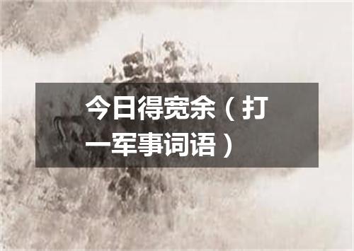 今日得宽余（打一军事词语）