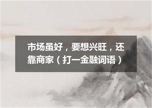 市场虽好，要想兴旺，还靠商家（打一金融词语）