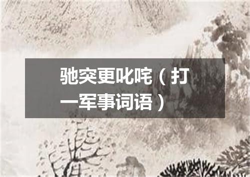 驰突更叱咤（打一军事词语）