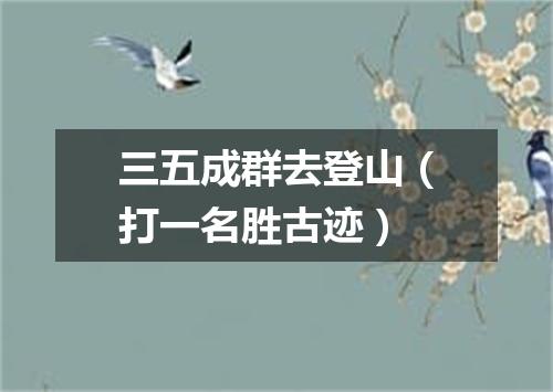 三五成群去登山（打一名胜古迹）