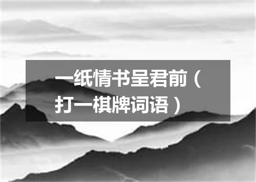 一纸情书呈君前（打一棋牌词语）