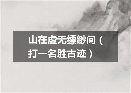 山在虚无缥缈间（打一名胜古迹）