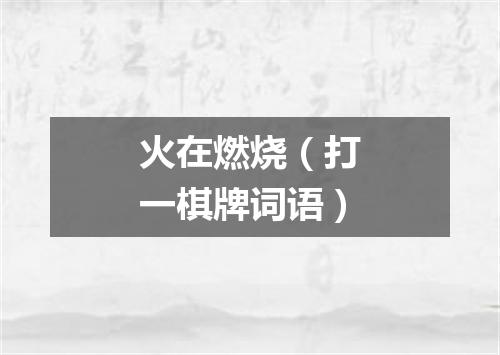 火在燃烧（打一棋牌词语）