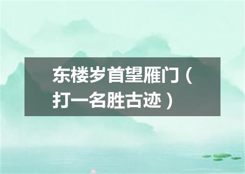 东楼岁首望雁门（打一名胜古迹）