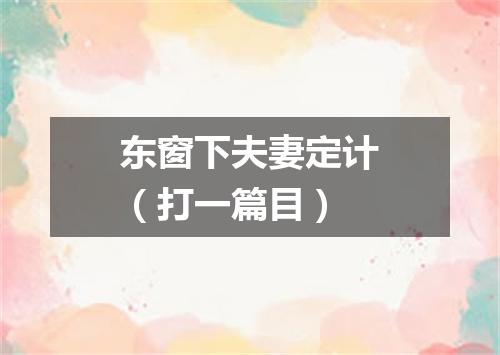 东窗下夫妻定计（打一篇目）