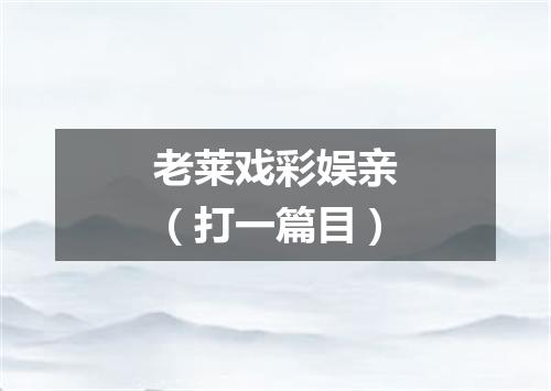 老莱戏彩娱亲（打一篇目）