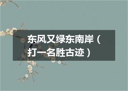 东风又绿东南岸（打一名胜古迹）