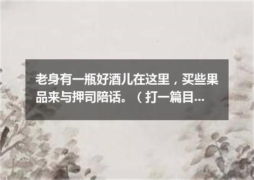 老身有一瓶好酒儿在这里，买些果品来与押司陪话。（打一篇目）