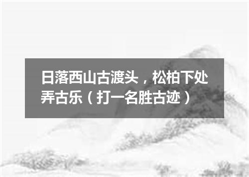 日落西山古渡头，松柏下处弄古乐（打一名胜古迹）