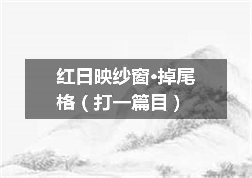 红日映纱窗·掉尾格（打一篇目）