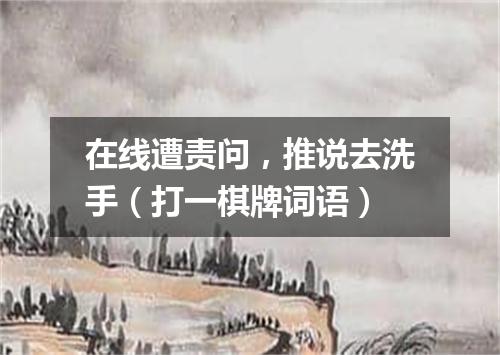 在线遭责问，推说去洗手（打一棋牌词语）