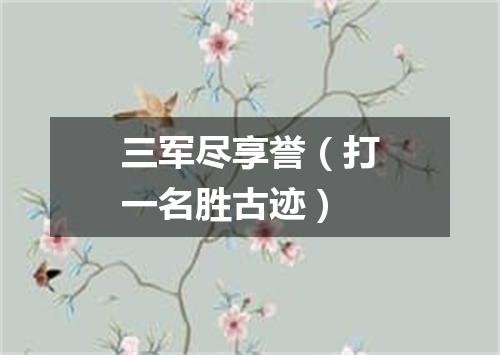 三军尽享誉（打一名胜古迹）