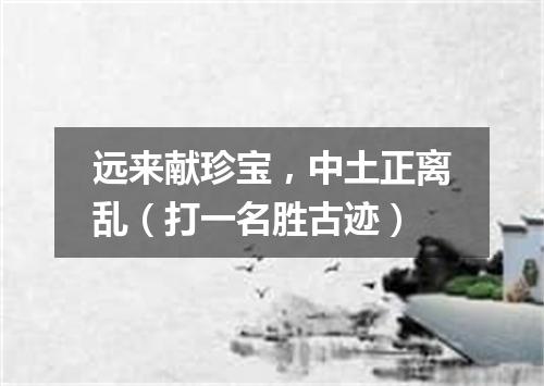 远来献珍宝，中土正离乱（打一名胜古迹）