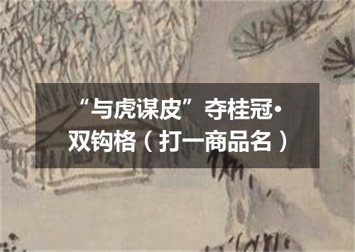 “与虎谋皮”夺桂冠·双钩格（打一商品名）