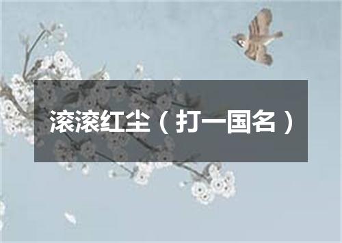 滚滚红尘（打一国名）