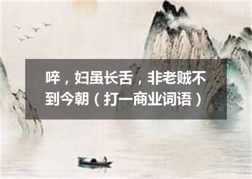 啐，妇虽长舌，非老贼不到今朝（打一商业词语）