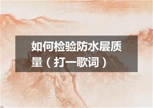 如何检验防水层质量（打一歌词）