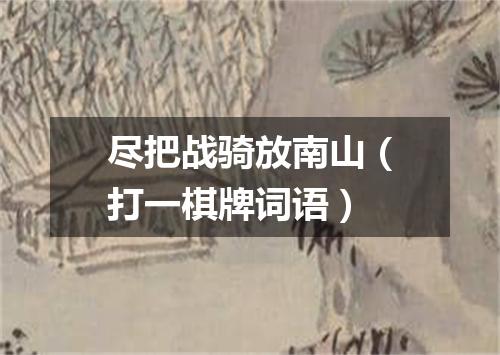 尽把战骑放南山（打一棋牌词语）