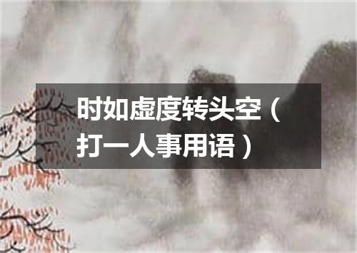 时如虚度转头空（打一人事用语）