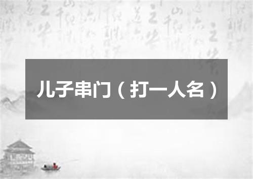 儿子串门（打一人名）