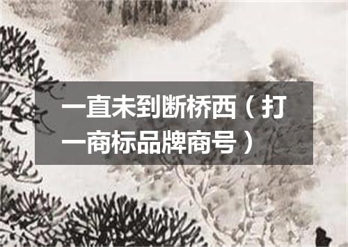 一直未到断桥西（打一商标品牌商号）