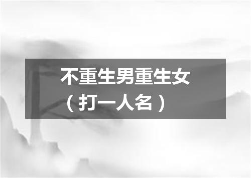 不重生男重生女（打一人名）
