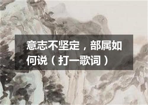 意志不坚定，部属如何说（打一歌词）