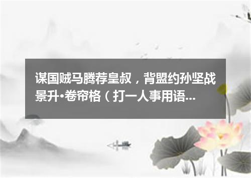 谋国贼马腾荐皇叔，背盟约孙坚战景升·卷帘格（打一人事用语）