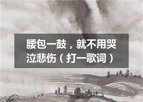 腰包一鼓，就不用哭泣悲伤（打一歌词）