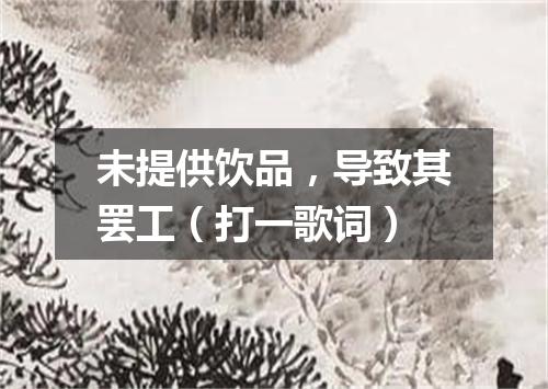 未提供饮品，导致其罢工（打一歌词）