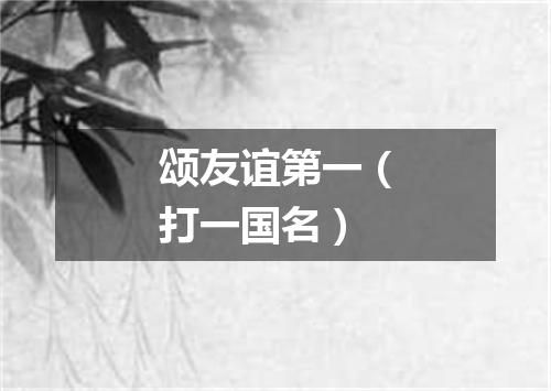 颂友谊第一（打一国名）