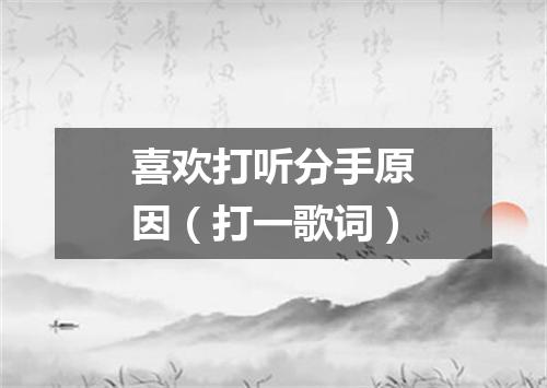 喜欢打听分手原因（打一歌词）