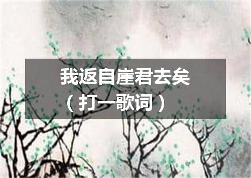 我返自崖君去矣（打一歌词）