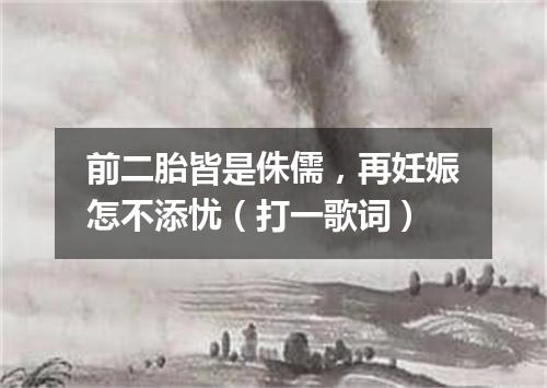 前二胎皆是侏儒，再妊娠怎不添忧（打一歌词）